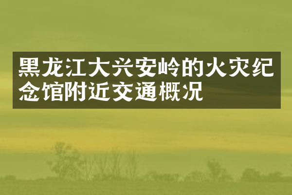黑龙江大兴安岭的火灾纪念馆附近交通概况