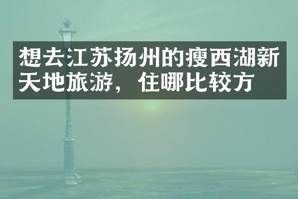 想去江苏扬州的瘦西湖新天地旅游，住哪比较方便