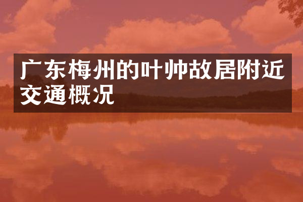 广东梅州的叶帅故居附近交通概况