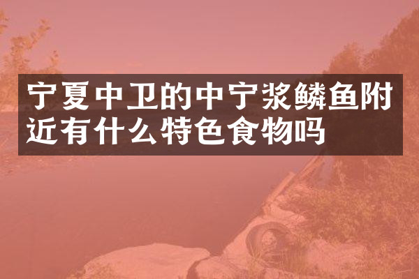宁夏中卫的中宁浆鳞鱼附近有什么特色食物吗