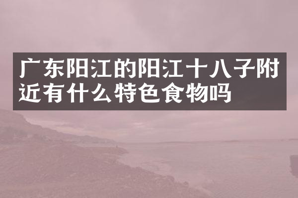 广东阳江的阳江十八子附近有什么特色食物吗