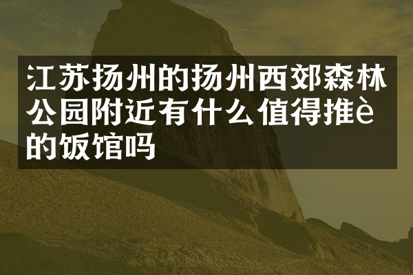江苏扬州的扬州西郊森林公园附近有什么值得推荐的饭馆吗