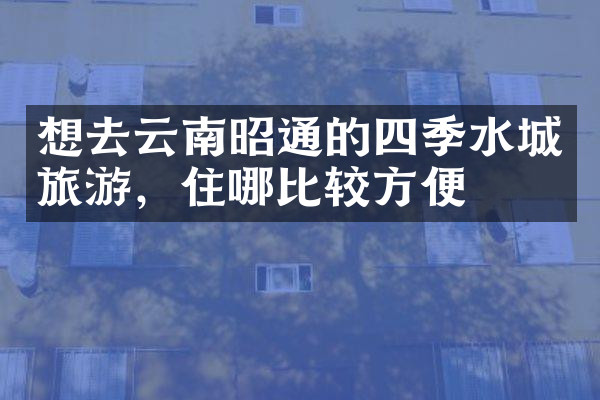 想去云南昭通的四季水城旅游，住哪比较方便