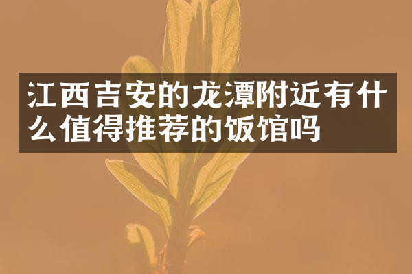 江西吉安的龙潭附近有什么值得推荐的饭馆吗