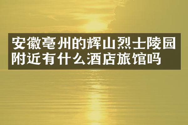 安徽亳州的辉山烈士陵园附近有什么酒店旅馆吗