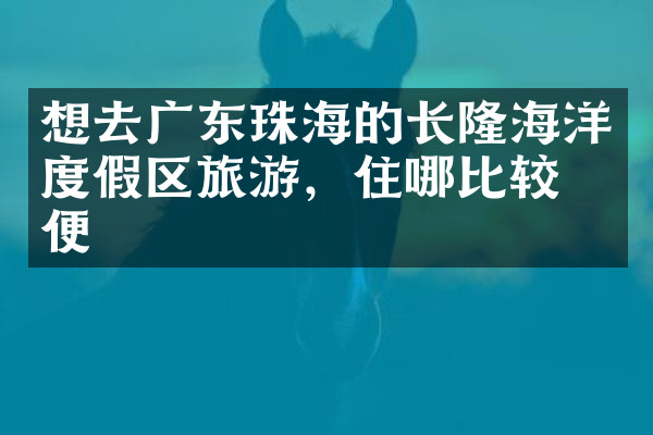 想去广东珠海的长隆海洋度假区旅游，住哪比较方便