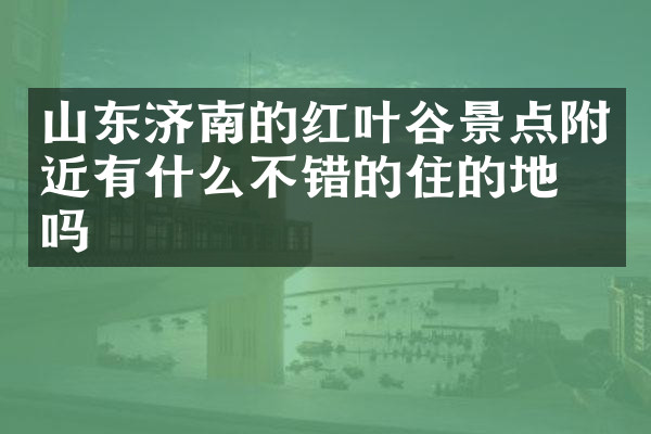 山东济南的红叶谷景点附近有什么不错的住的地方吗