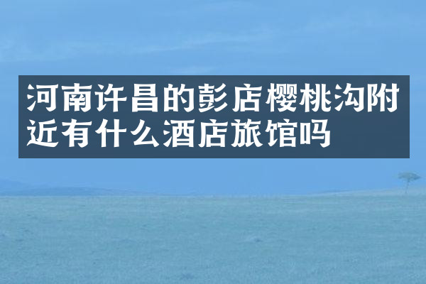 河南许昌的彭店樱桃沟附近有什么酒店旅馆吗