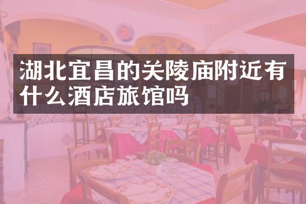 湖北宜昌的关陵庙附近有什么酒店旅馆吗