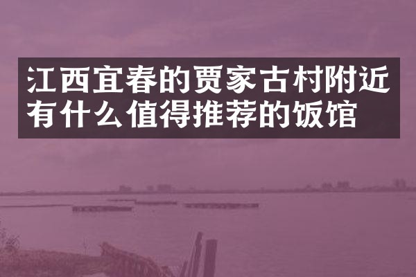 江西宜春的贾家古村附近有什么值得推荐的饭馆吗