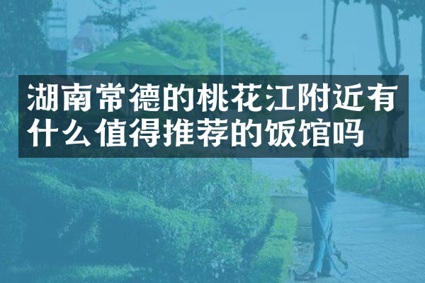 湖南常德的桃花江附近有什么值得推荐的饭馆吗