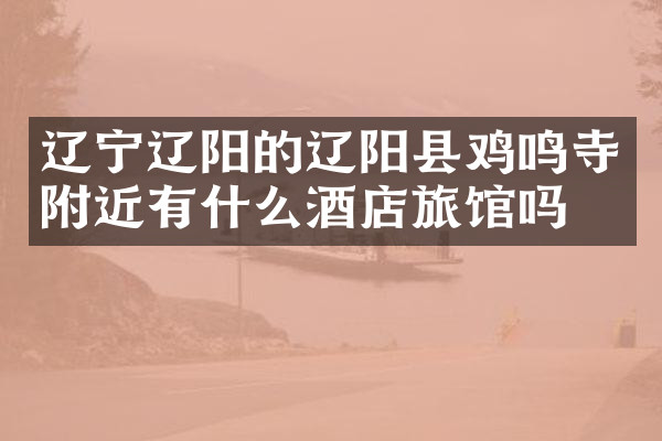 辽宁辽阳的辽阳县鸡鸣寺附近有什么酒店旅馆吗