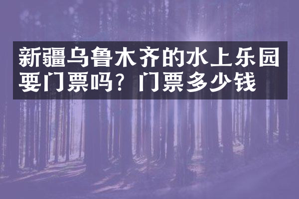 新疆乌鲁木齐的水上乐园要门票吗？门票多少钱？