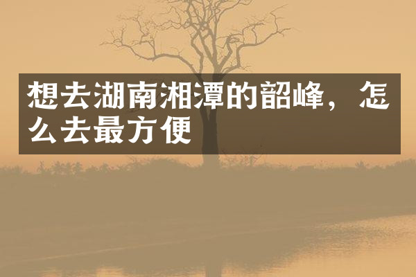 想去湖南湘潭的韶峰，怎么去最方便
