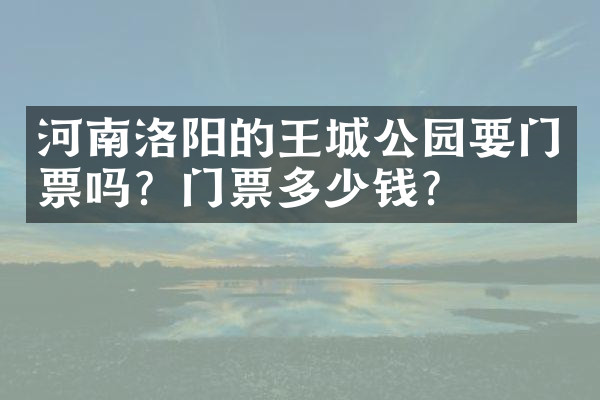 河南洛阳的王城公园要门票吗？门票多少钱？