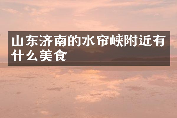山东济南的水帘峡附近有什么美食