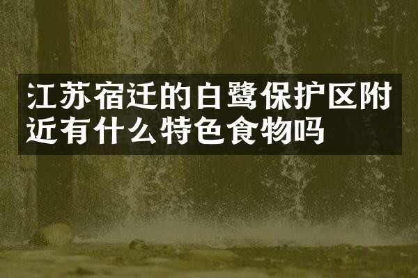 江苏宿迁的白鹭保护区附近有什么特色食物吗