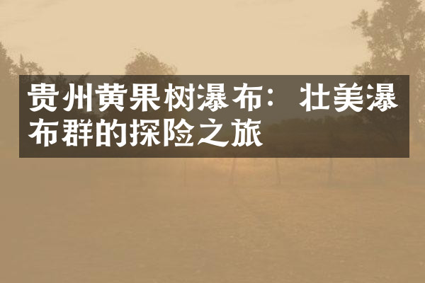 贵州黄果树瀑布：壮美瀑布群的探险之旅