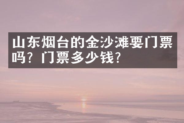 山东烟台的金沙滩要门票吗？门票多少钱？