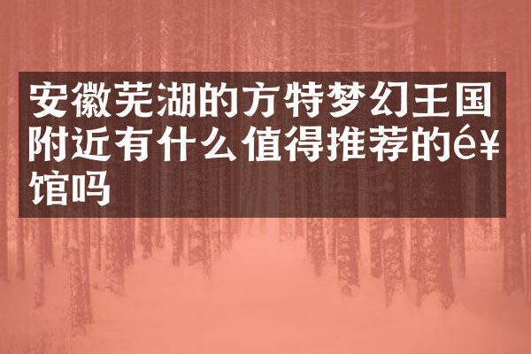 安徽芜湖的方特梦幻王国附近有什么值得推荐的饭馆吗