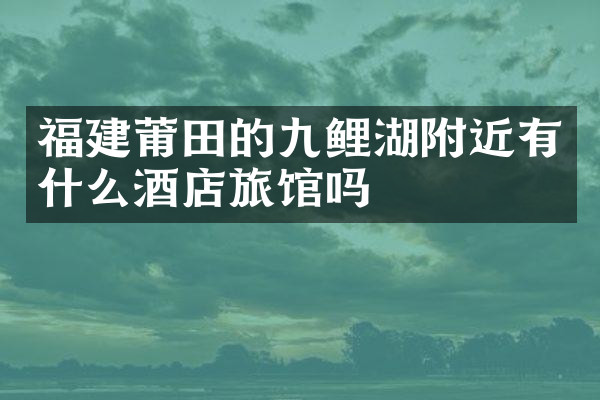 福建莆田的九鲤湖附近有什么酒店旅馆吗