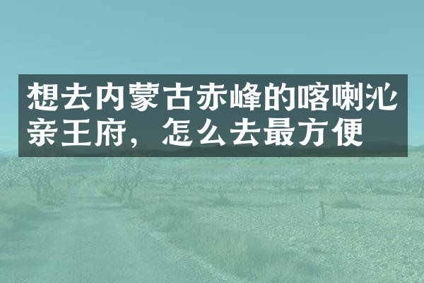 想去内蒙古赤峰的喀喇沁亲王府，怎么去最方便