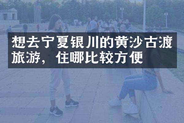 想去宁夏银川的黄沙古渡旅游，住哪比较方便