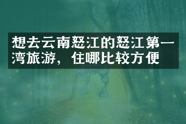 想去云南怒江的怒江第一湾旅游，住哪比较方便