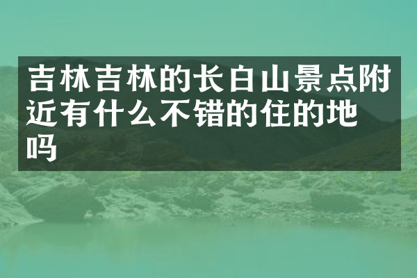 吉林吉林的长白山景点附近有什么不错的住的地方吗