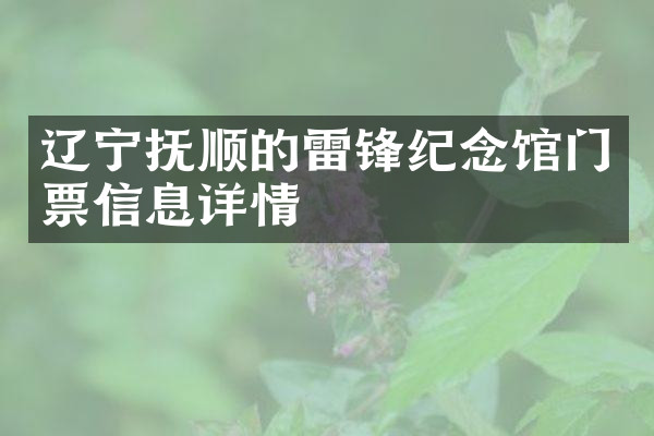辽宁抚顺的雷锋纪念馆门票信息详情