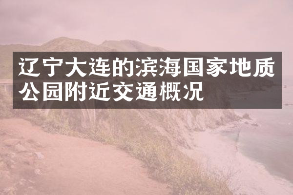 辽宁大连的滨海国家地质公园附近交通概况