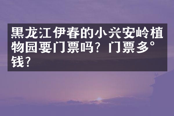 黑龙江伊春的小兴安岭植物园要门票吗？门票多少钱？