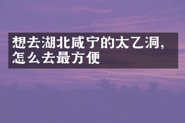 想去湖北咸宁的太乙洞，怎么去最方便