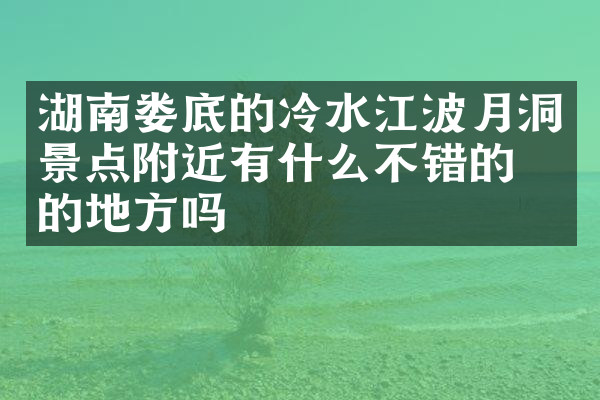 湖南娄底的冷水江波月洞景点附近有什么不错的住的地方吗