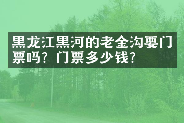 黑龙江黑河的老金沟要门票吗？门票多少钱？