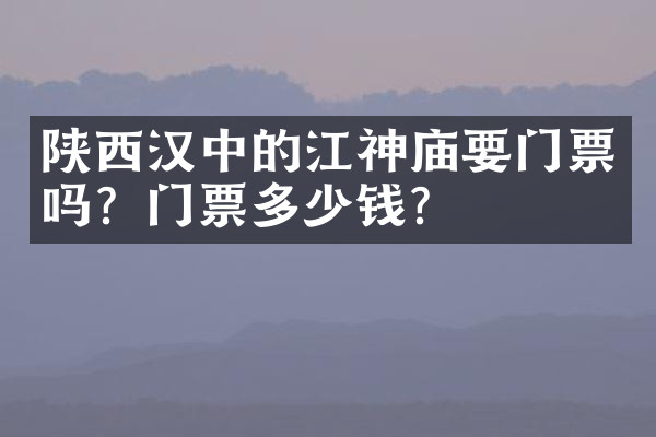 陕西汉中的江神庙要门票吗？门票多少钱？