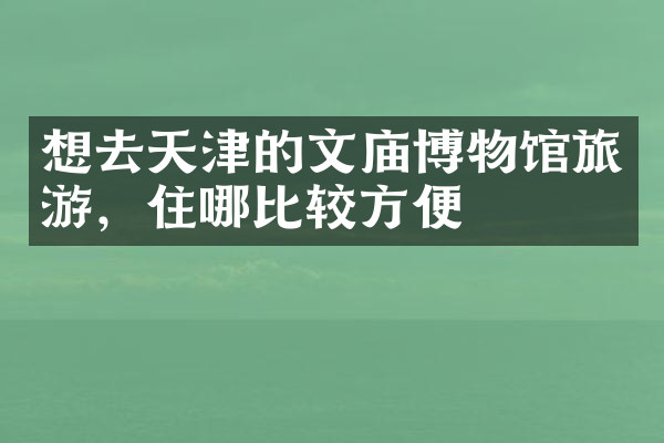 想去天津的文庙博物馆旅游，住哪比较方便