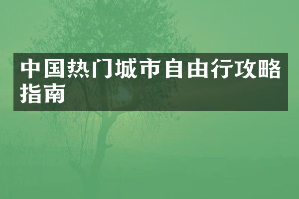 中国热门城市自由行攻略指南