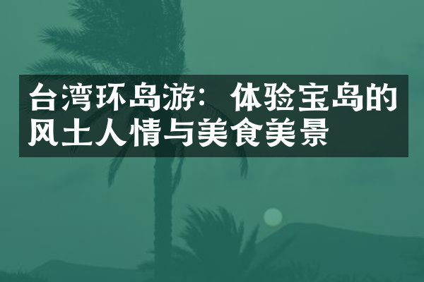 台湾环岛游：体验宝岛的风土人情与美食美景