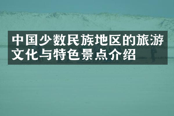 中国少数民族地区的旅游文化与特色景点介绍