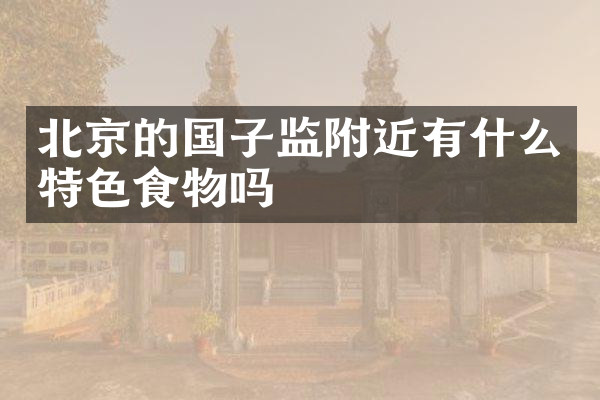 北京的国子监附近有什么特色食物吗