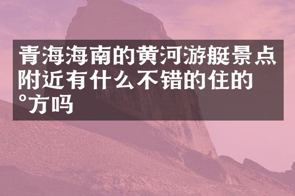 青海海南的黄河游艇景点附近有什么不错的住的地方吗