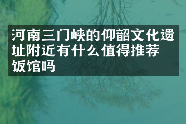 河南三门峡的仰韶文化遗址附近有什么值得推荐的饭馆吗
