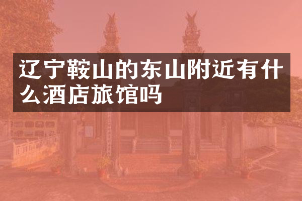 辽宁鞍山的东山附近有什么酒店旅馆吗