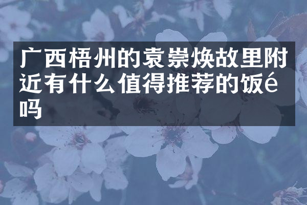 广西梧州的袁崇焕故里附近有什么值得推荐的饭馆吗