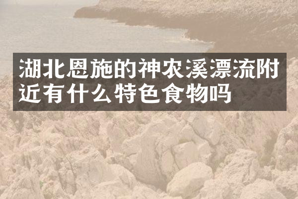 湖北恩施的神农溪漂流附近有什么特色食物吗