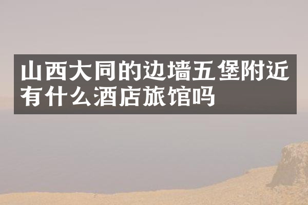 山西大同的边墙五堡附近有什么酒店旅馆吗