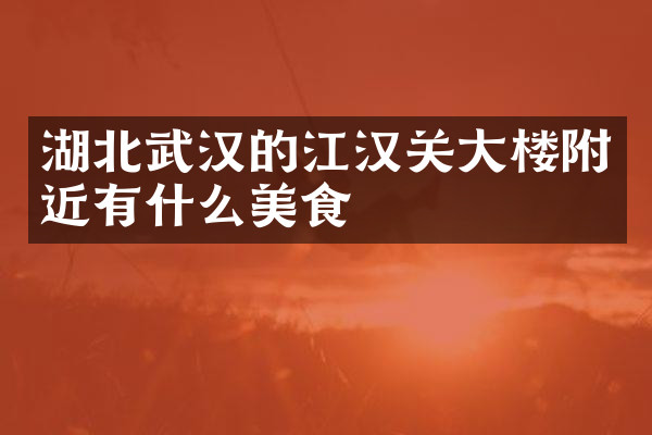 湖北武汉的江汉关大楼附近有什么美食