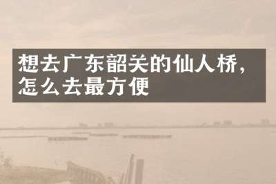 想去广东韶关的仙人桥，怎么去最方便