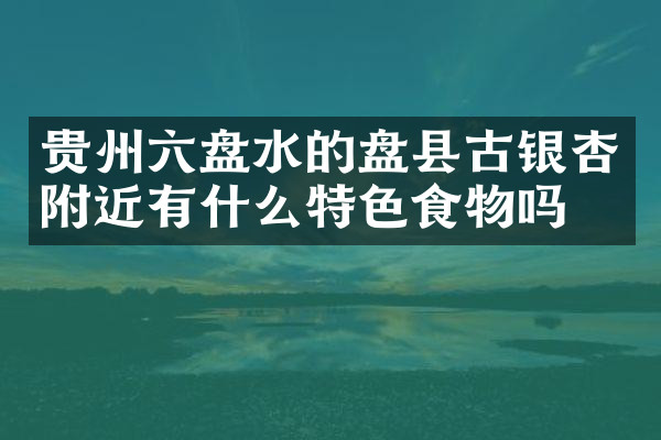 贵州六盘水的盘县古银杏附近有什么特色食物吗